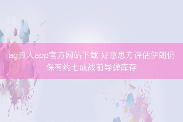 ag真人app官方网站下载 好意思方评估伊朗仍保有约七成战前导弹库存