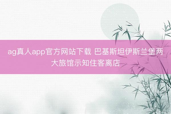 ag真人app官方网站下载 巴基斯坦伊斯兰堡两大旅馆示知住客离店