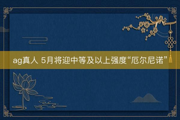 ag真人 5月将迎中等及以上强度“厄尔尼诺”
