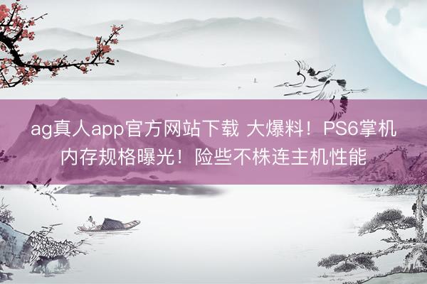 ag真人app官方网站下载 大爆料！PS6掌机内存规格曝光！险些不株连主机性能