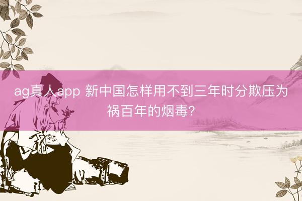 ag真人app 新中国怎样用不到三年时分欺压为祸百年的烟毒？