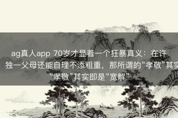ag真人app 70岁才显着一个狂暴真义：在许多子女眼里，独一父母还能自理不添粗重，那所谓的“孝敬”其实即是“宽解”