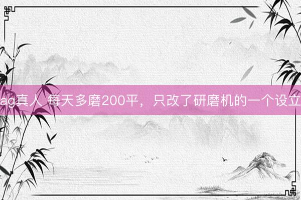 ag真人 每天多磨200平，只改了研磨机的一个设立
