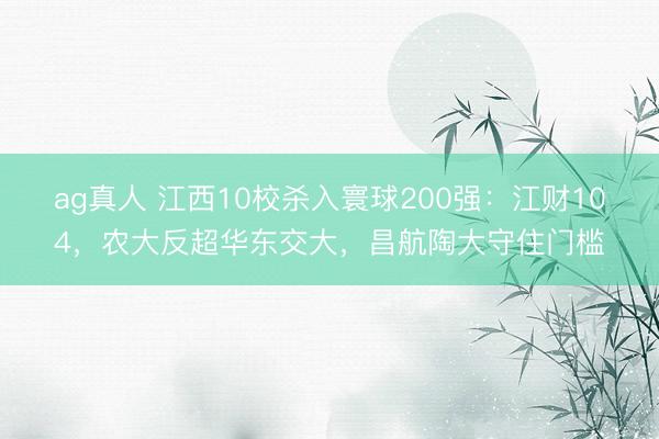 ag真人 江西10校杀入寰球200强：江财104，农大反超华东交大，昌航陶大守住门槛